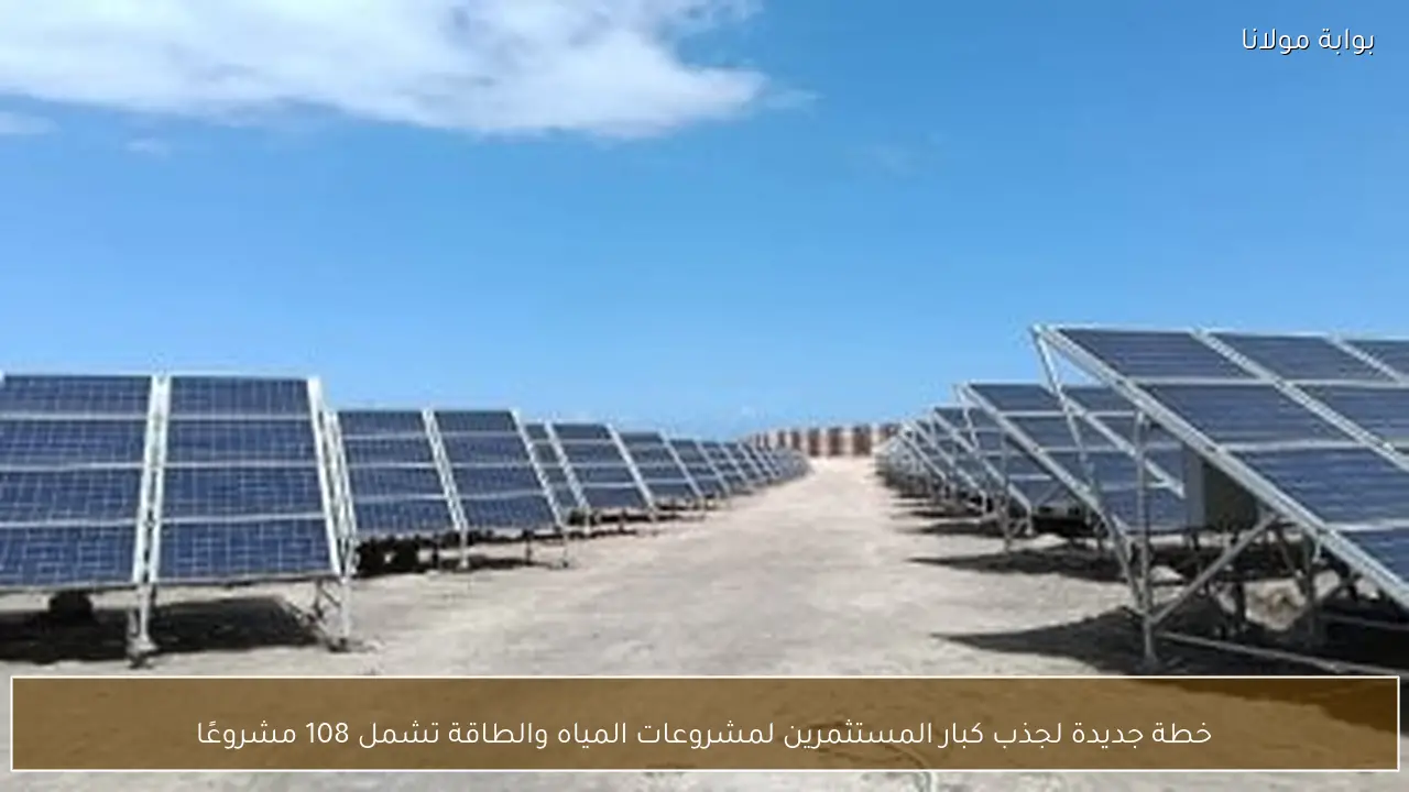 خطة جديدة لجذب كبار المستثمرين لمشروعات المياه والطاقة تشمل 108 مشروعًا