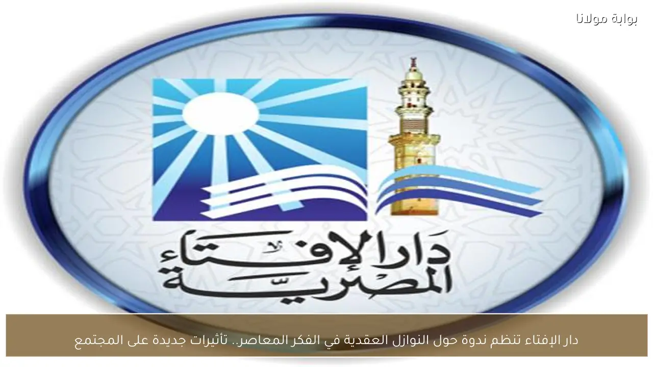 دار الإفتاء تنظم ندوة حول النوازل العقدية في الفكر المعاصر.. تأثيرات جديدة على المجتمع