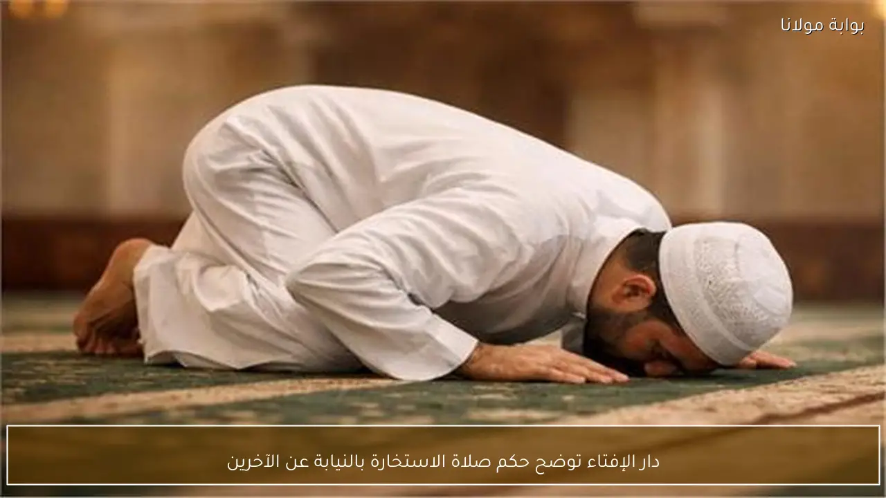 دار الإفتاء توضح حكم صلاة الاستخارة بالنيابة عن الآخرين