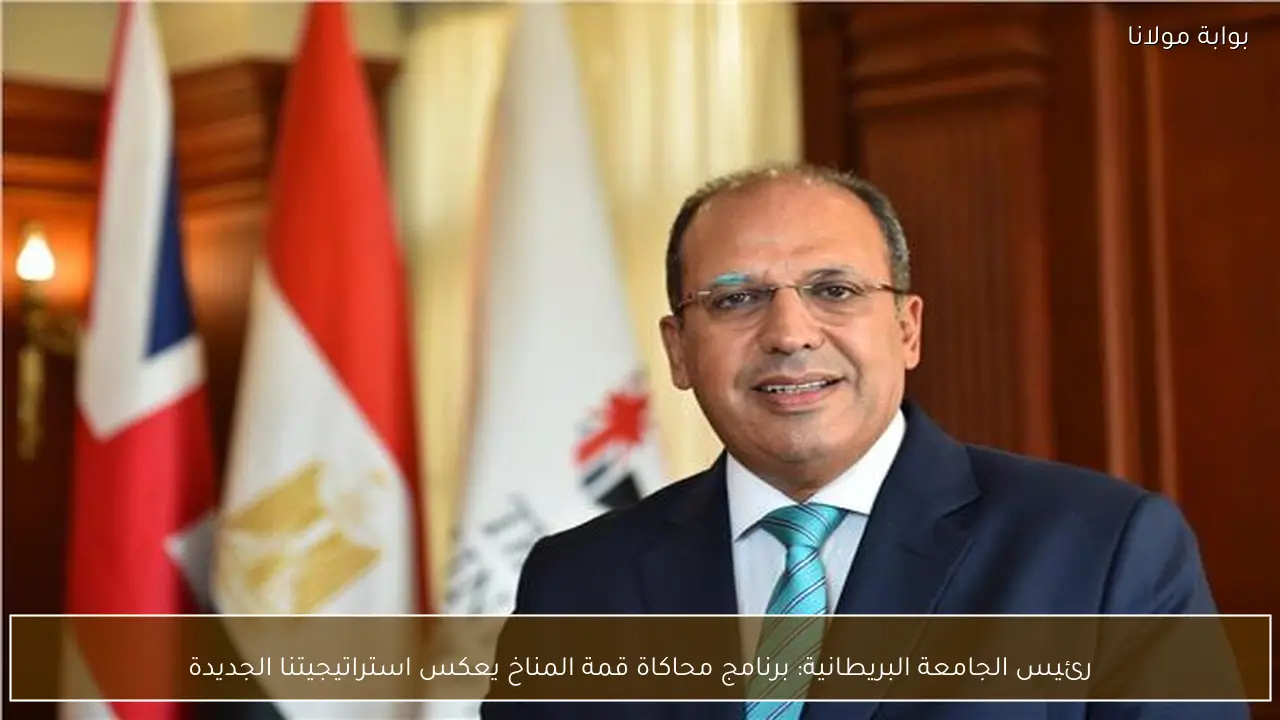 رئيس الجامعة البريطانية: برنامج محاكاة قمة المناخ يعكس استراتيجيتنا الجديدة