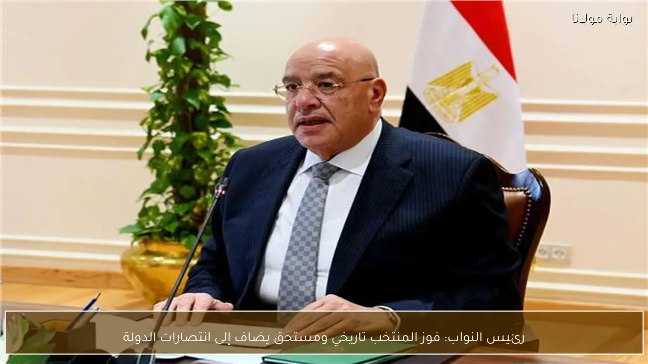 رئيس النواب: فوز المنتخب تاريخي ومستحق يضاف إلى انتصارات الدولة