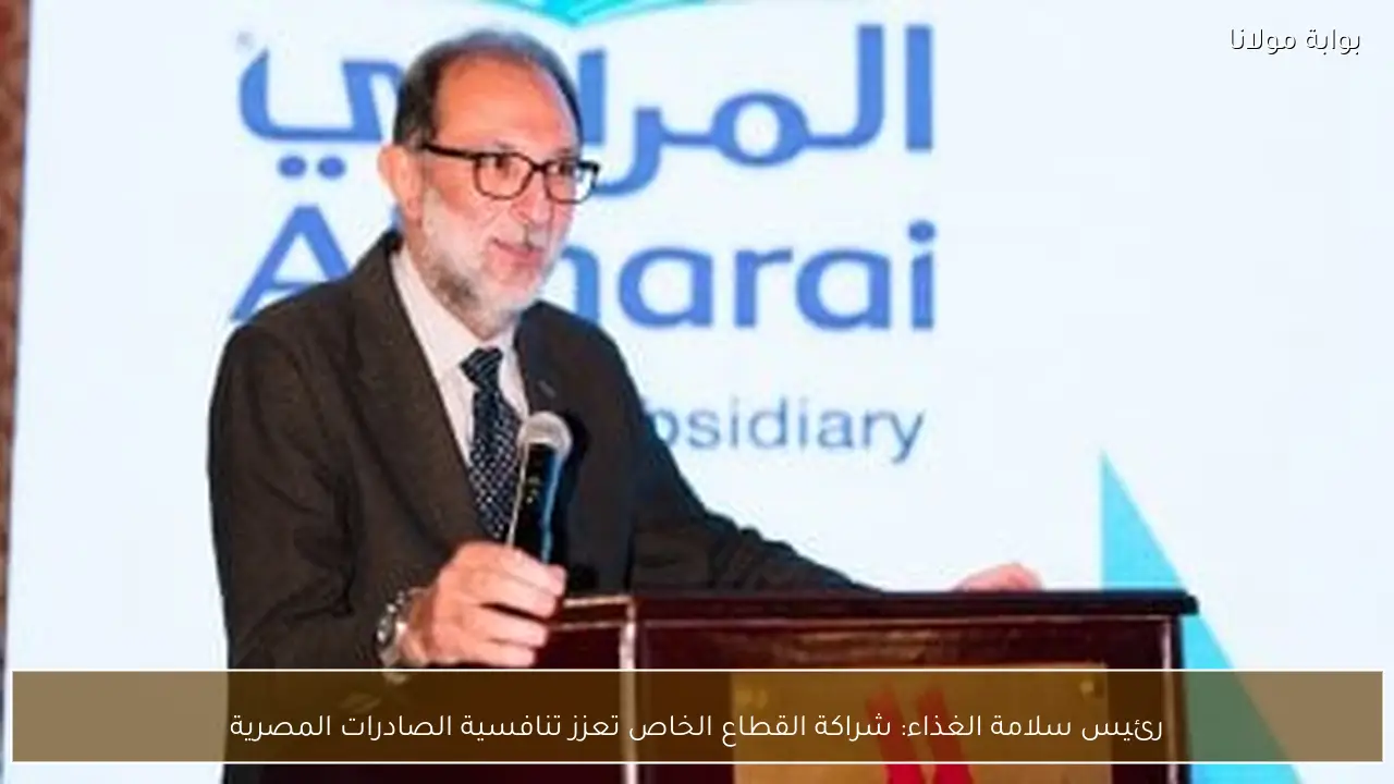 رئيس سلامة الغذاء: شراكة القطاع الخاص تعزز تنافسية الصادرات المصرية