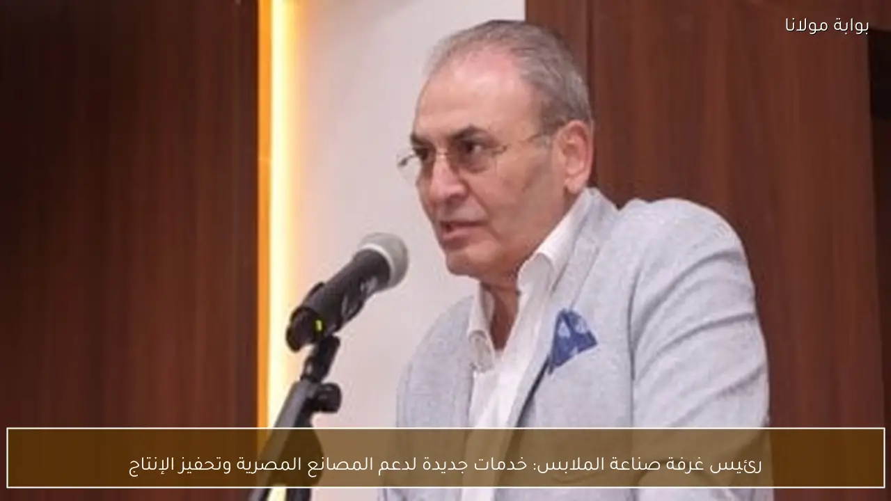 رئيس غرفة صناعة الملابس: خدمات جديدة لدعم المصانع المصرية وتحفيز الإنتاج
