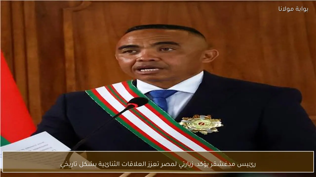 رئيس مدغشقر يؤكد: زيارتي لمصر تعزز العلاقات الثنائية بشكل تاريخي