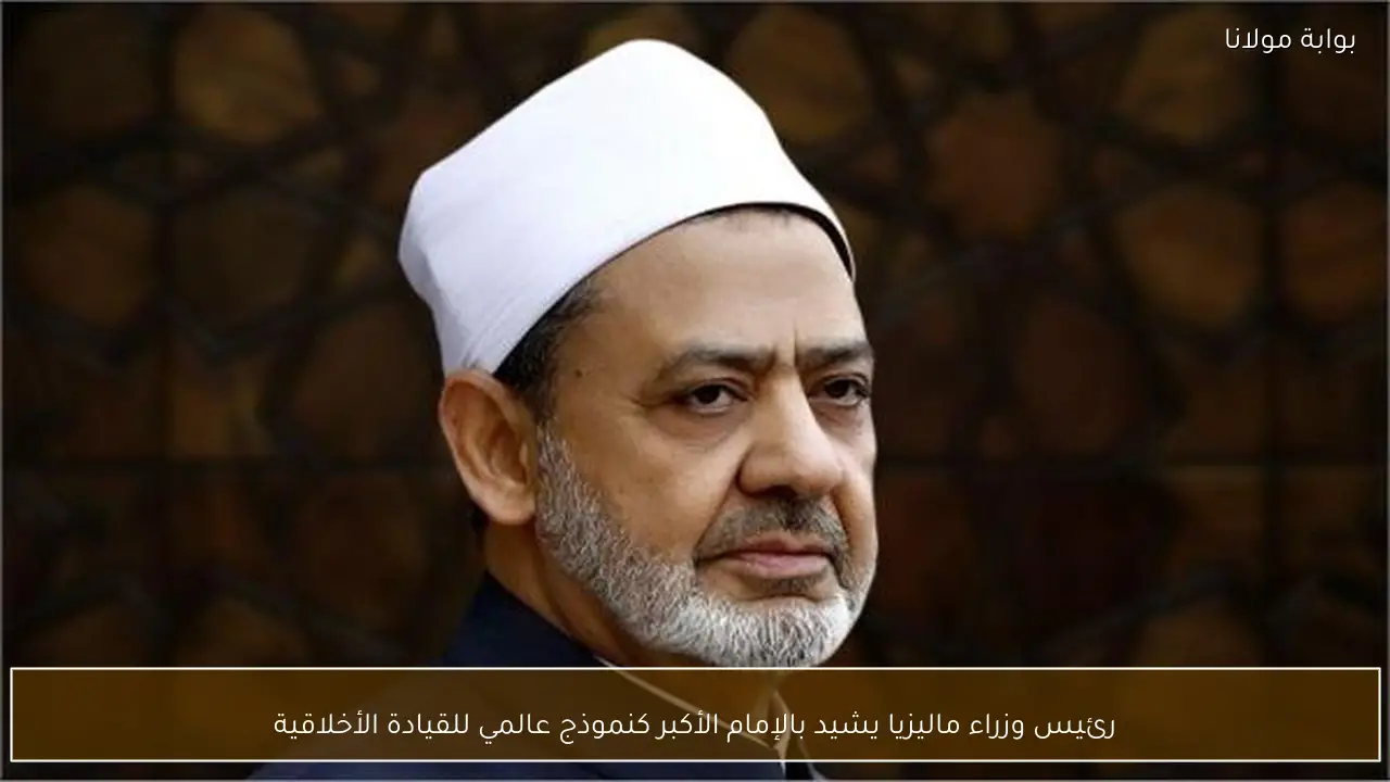 رئيس وزراء ماليزيا يشيد بالإمام الأكبر كنموذج عالمي للقيادة الأخلاقية