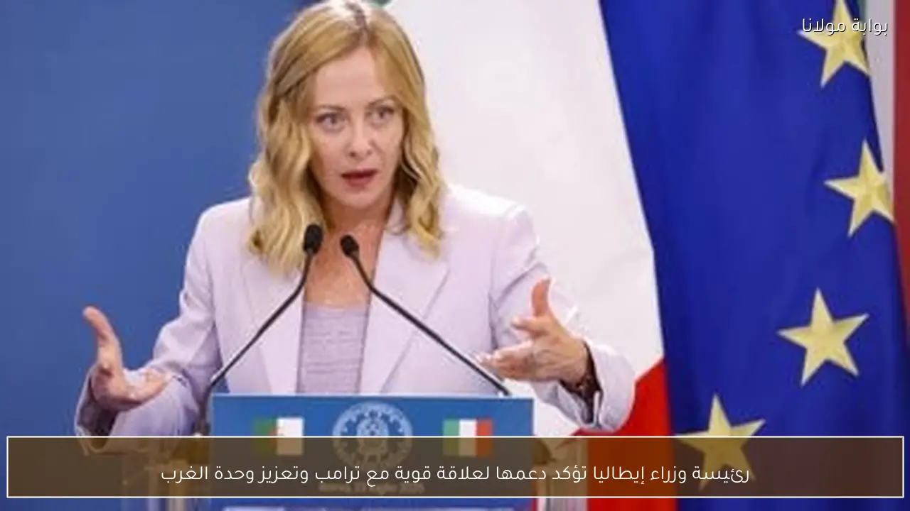 رئيسة وزراء إيطاليا تؤكد دعمها لعلاقة قوية مع ترامب وتعزيز وحدة الغرب