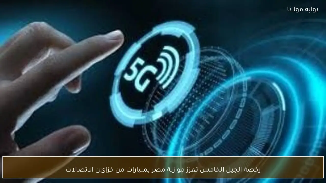 رخصة الجيل الخامس تعزز موازنة مصر بمليارات من خزائن الاتصالات