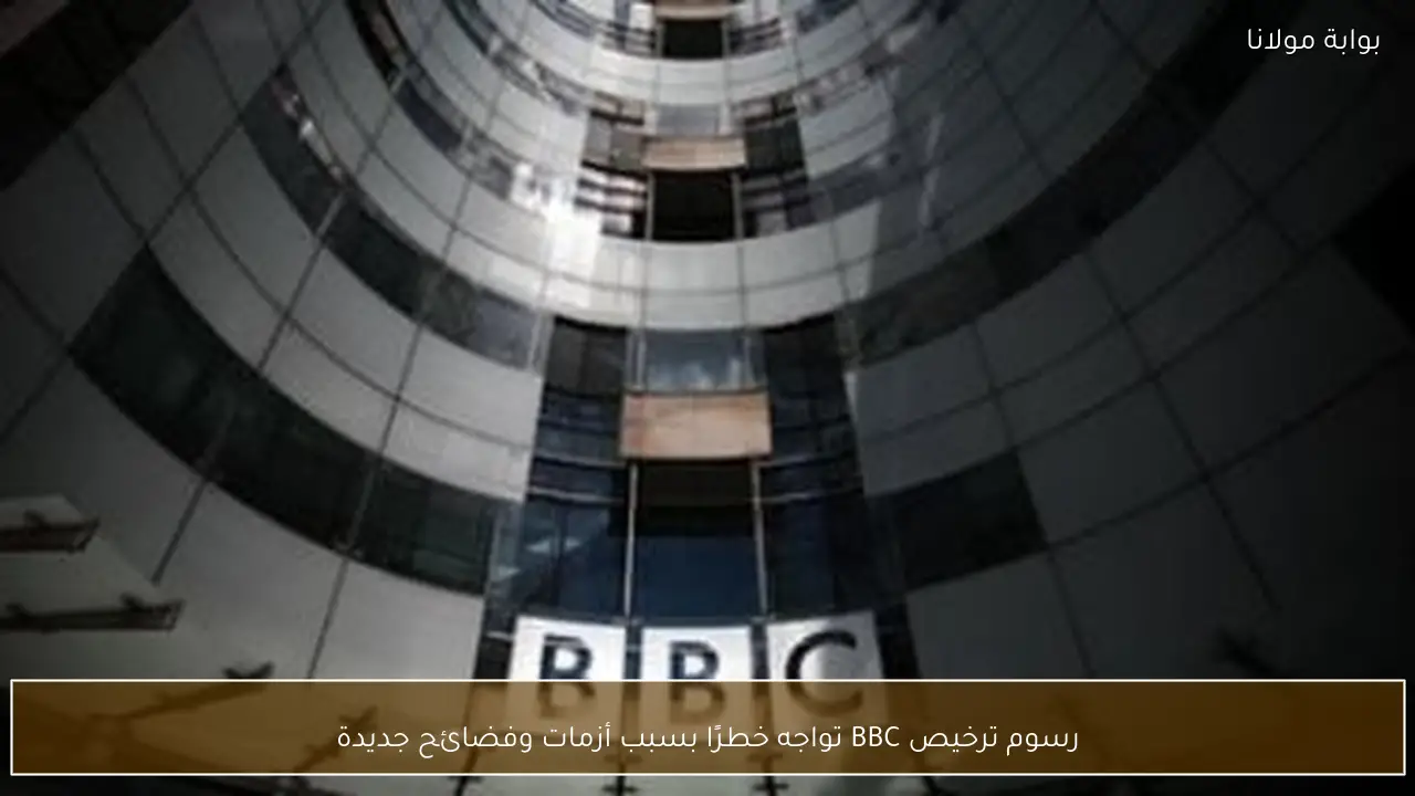 رسوم ترخيص BBC تواجه خطرًا بسبب أزمات وفضائح جديدة