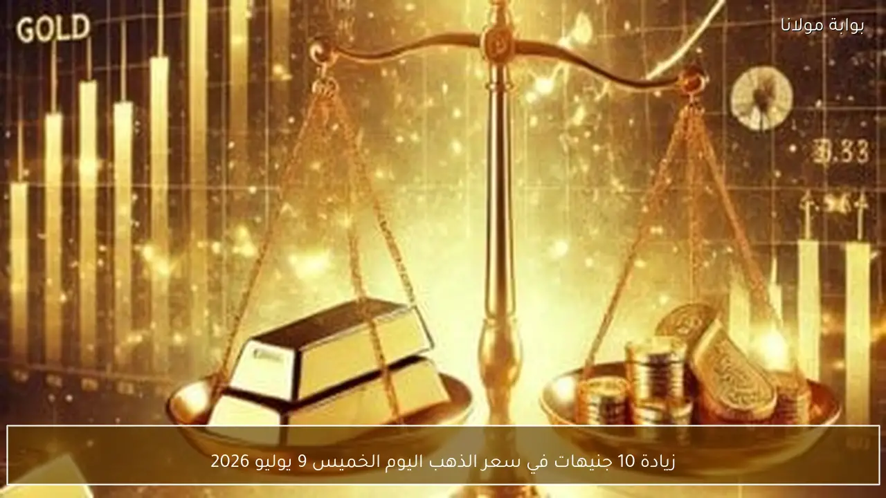 زيادة 10 جنيهات في سعر الذهب اليوم الخميس 9 يوليو 2026