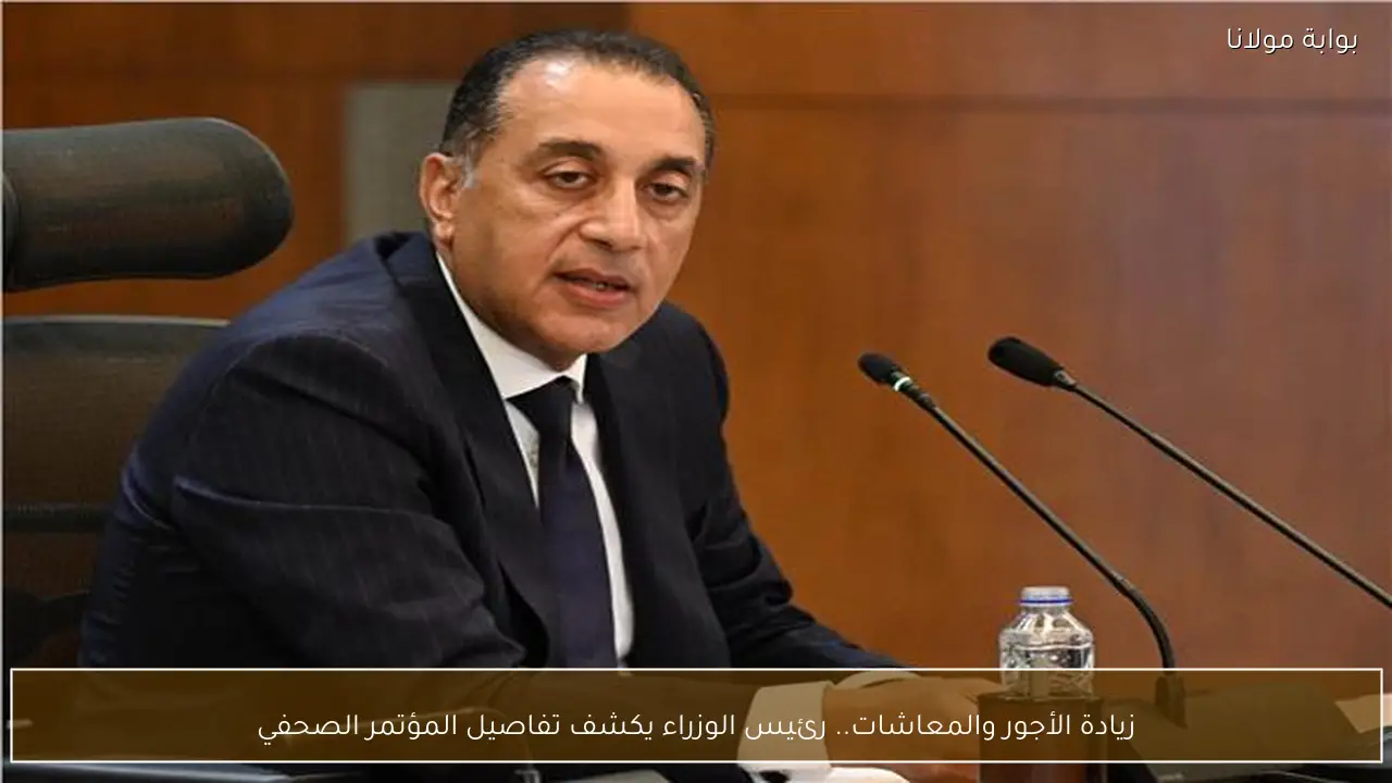 زيادة الأجور والمعاشات.. رئيس الوزراء يكشف تفاصيل المؤتمر الصحفي