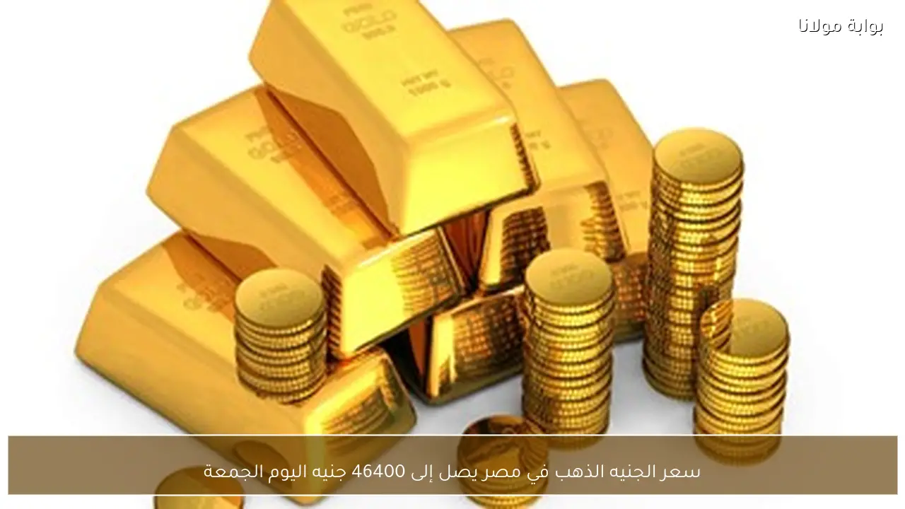 سعر الجنيه الذهب في مصر يصل إلى 46400 جنيه اليوم الجمعة