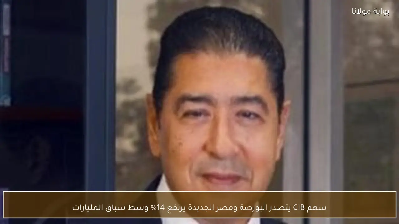 سهم CIB يتصدر البورصة ومصر الجديدة يرتفع 14% وسط سباق المليارات
