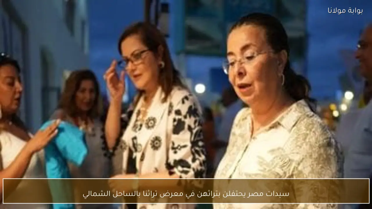 سيدات مصر يحتفلن بتراثهن في معرض تراثنا بالساحل الشمالي