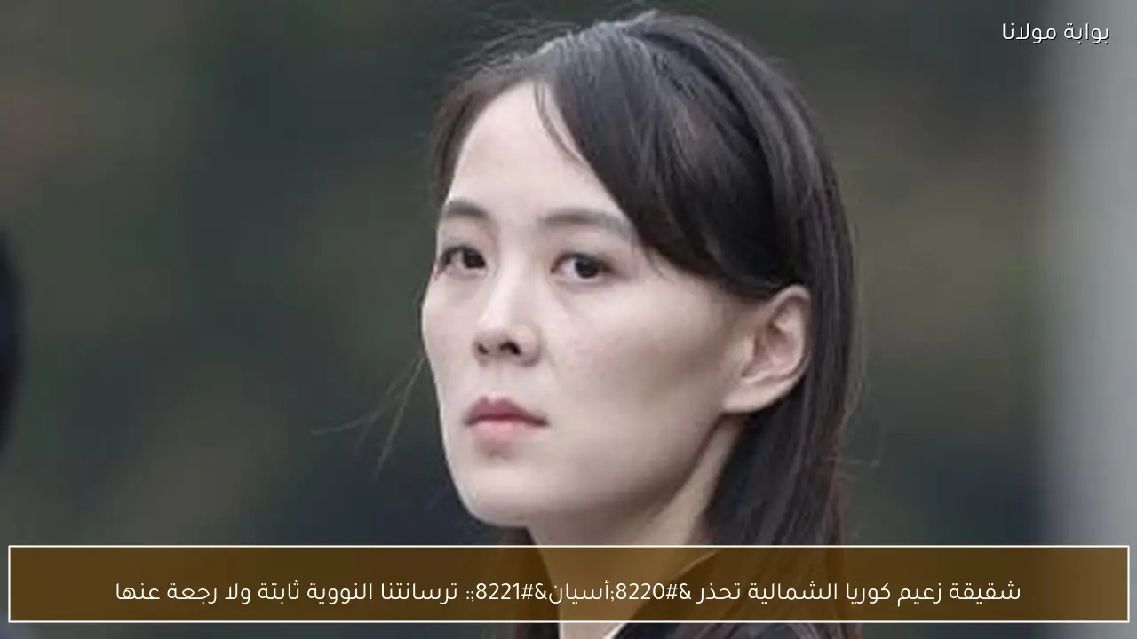 شقيقة زعيم كوريا الشمالية تحذر “أسيان”: ترسانتنا النووية ثابتة ولا رجعة عنها
