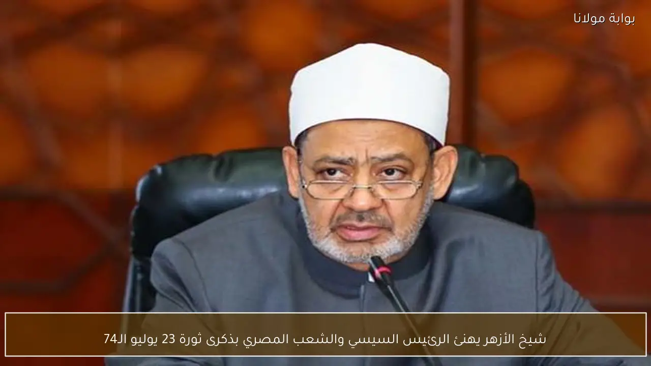 شيخ الأزهر يهنئ الرئيس السيسي والشعب المصري بذكرى ثورة 23 يوليو الـ74