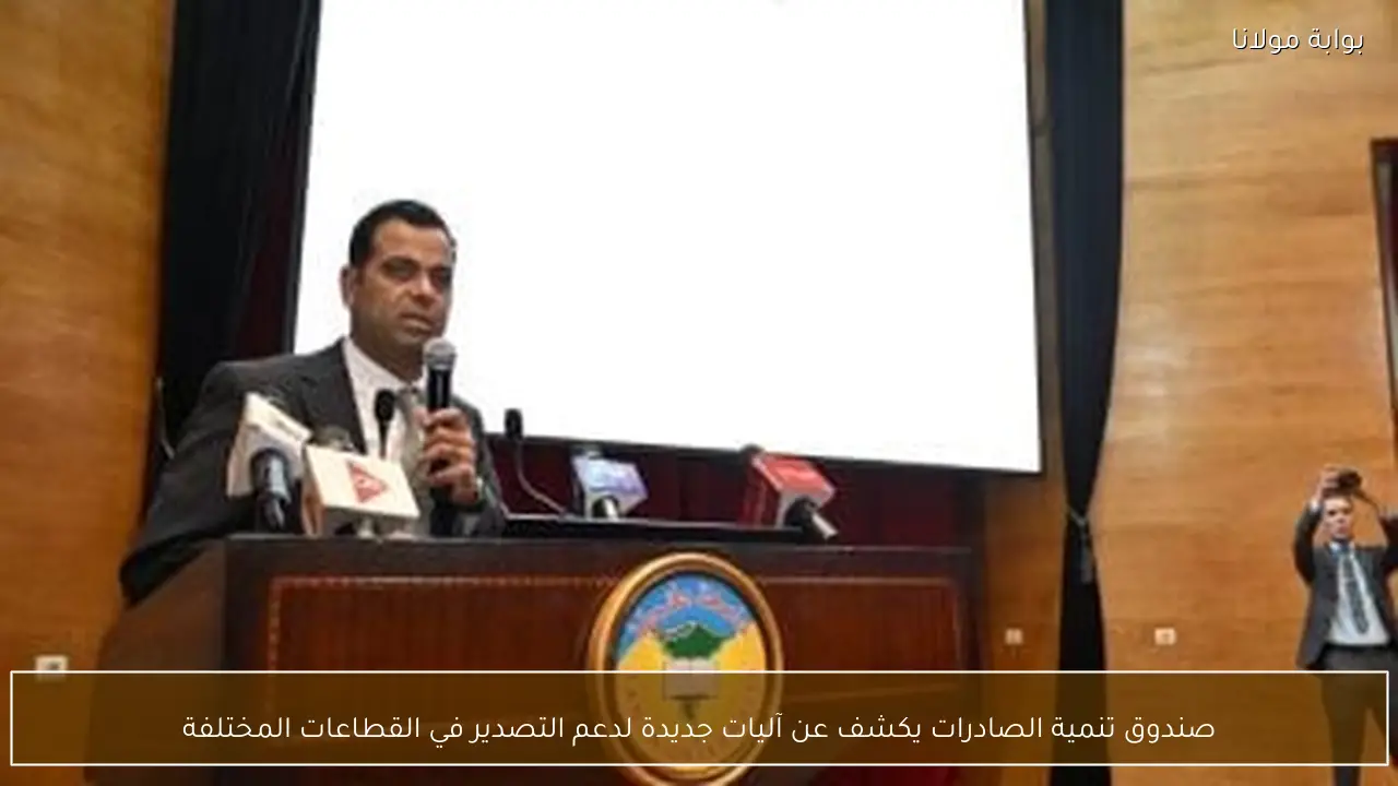 صندوق تنمية الصادرات يكشف عن آليات جديدة لدعم التصدير في القطاعات المختلفة