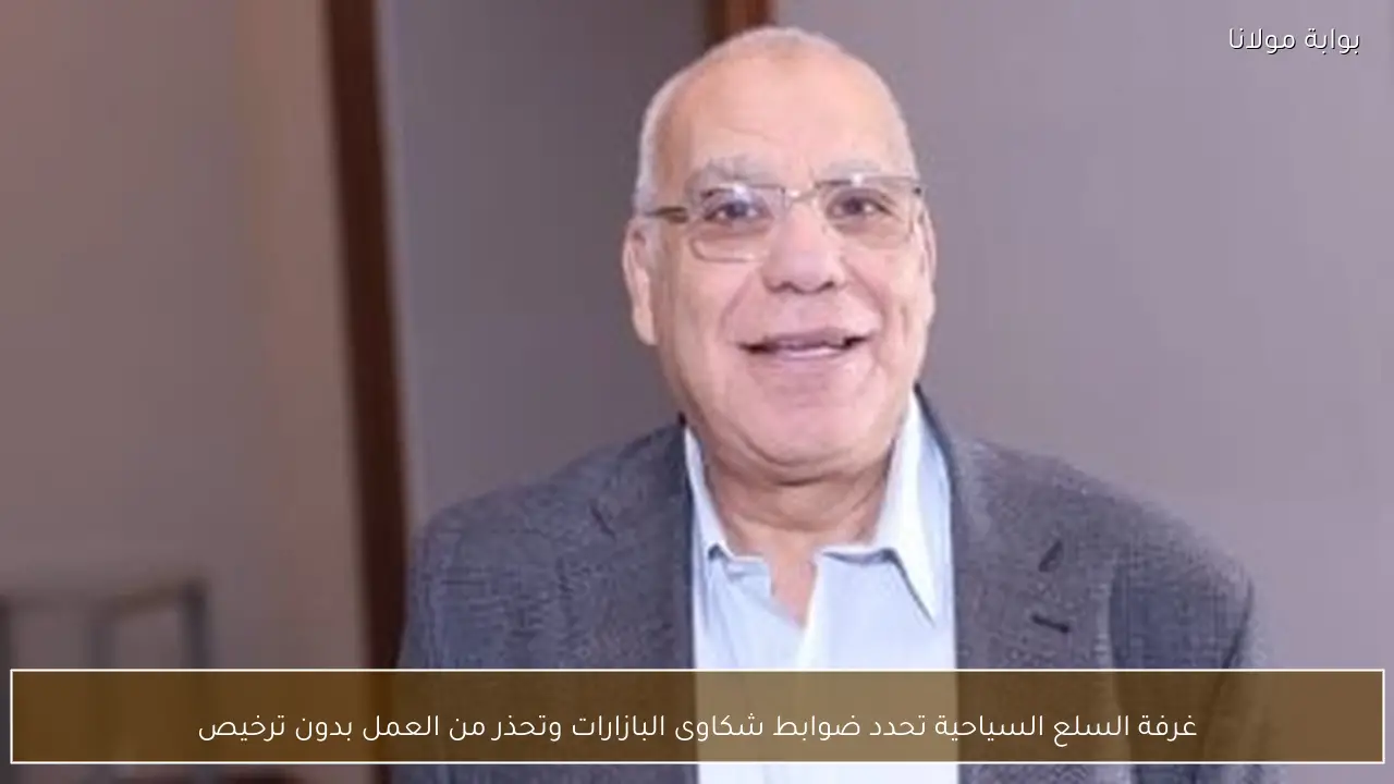 غرفة السلع السياحية تحدد ضوابط شكاوى البازارات وتحذر من العمل بدون ترخيص