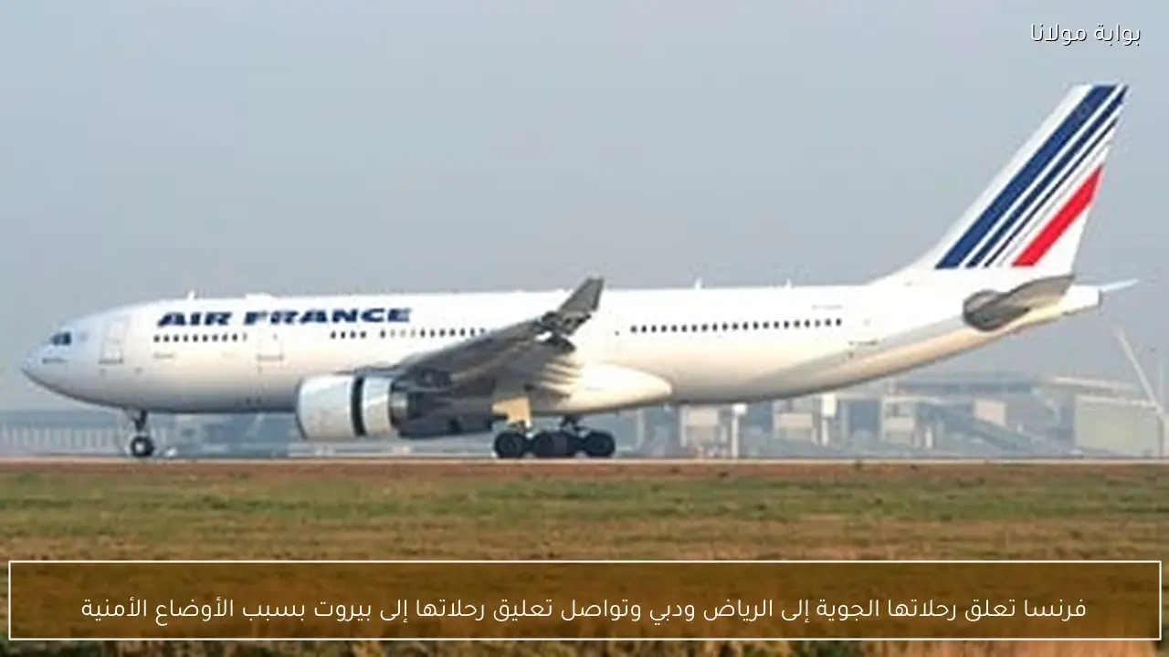فرنسا تعلق رحلاتها الجوية إلى الرياض ودبي وتواصل تعليق رحلاتها إلى بيروت بسبب الأوضاع الأمنية
