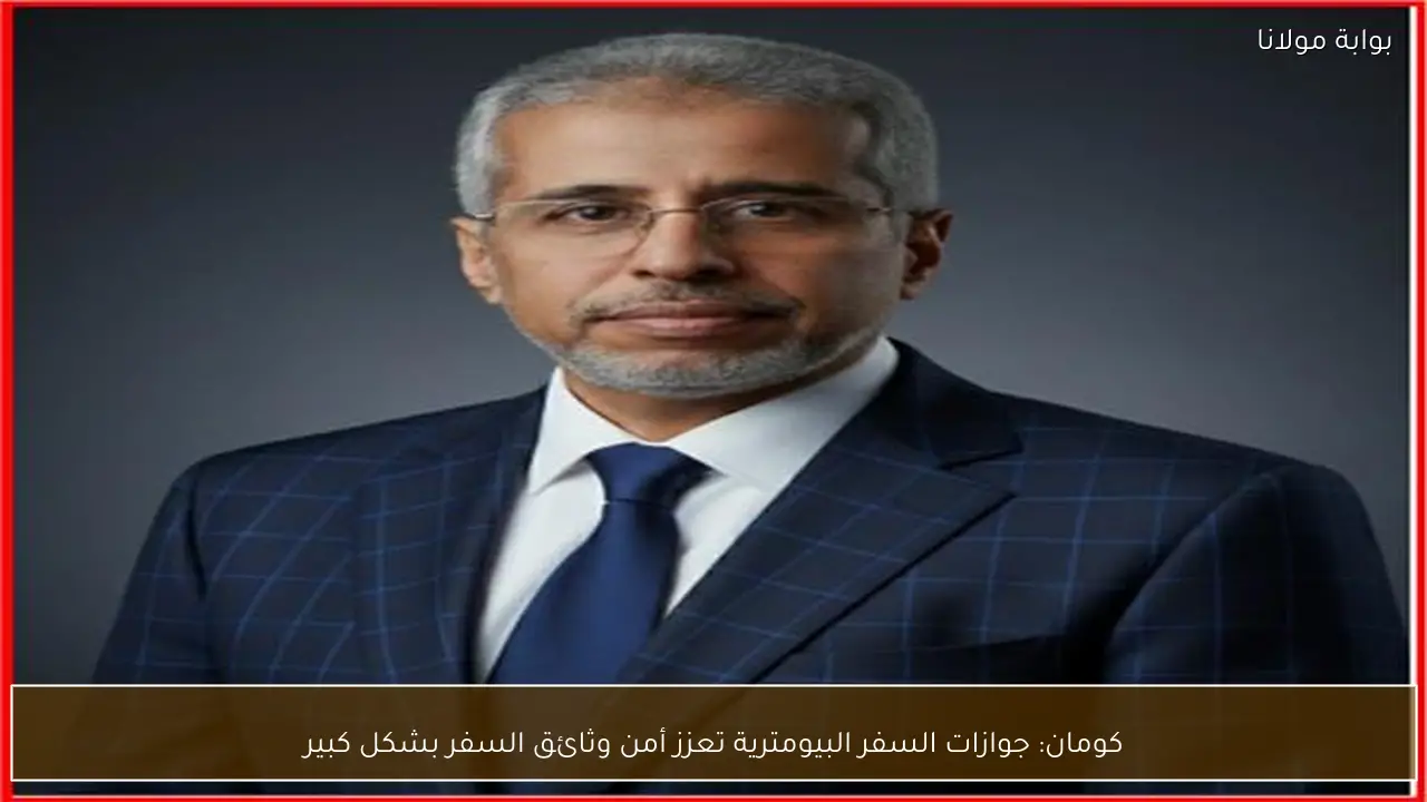 كومان: جوازات السفر البيومترية تعزز أمن وثائق السفر بشكل كبير