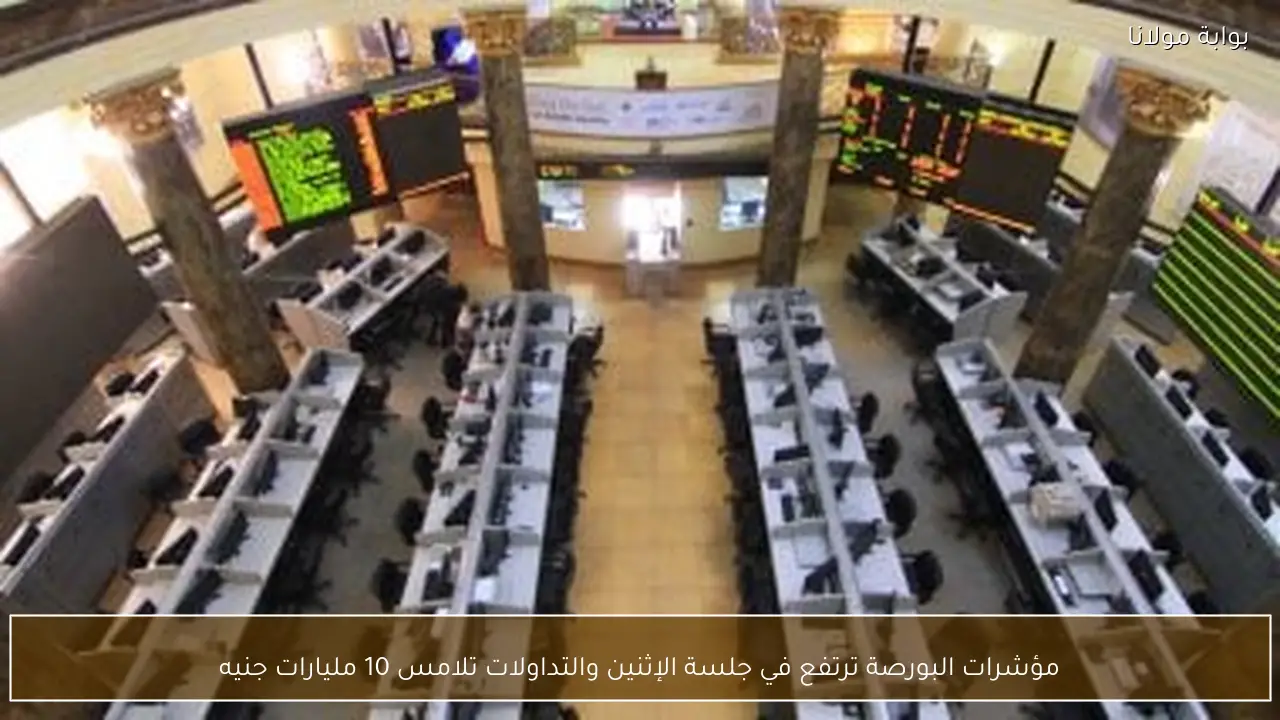 مؤشرات البورصة ترتفع في جلسة الإثنين والتداولات تلامس 10 مليارات جنيه
