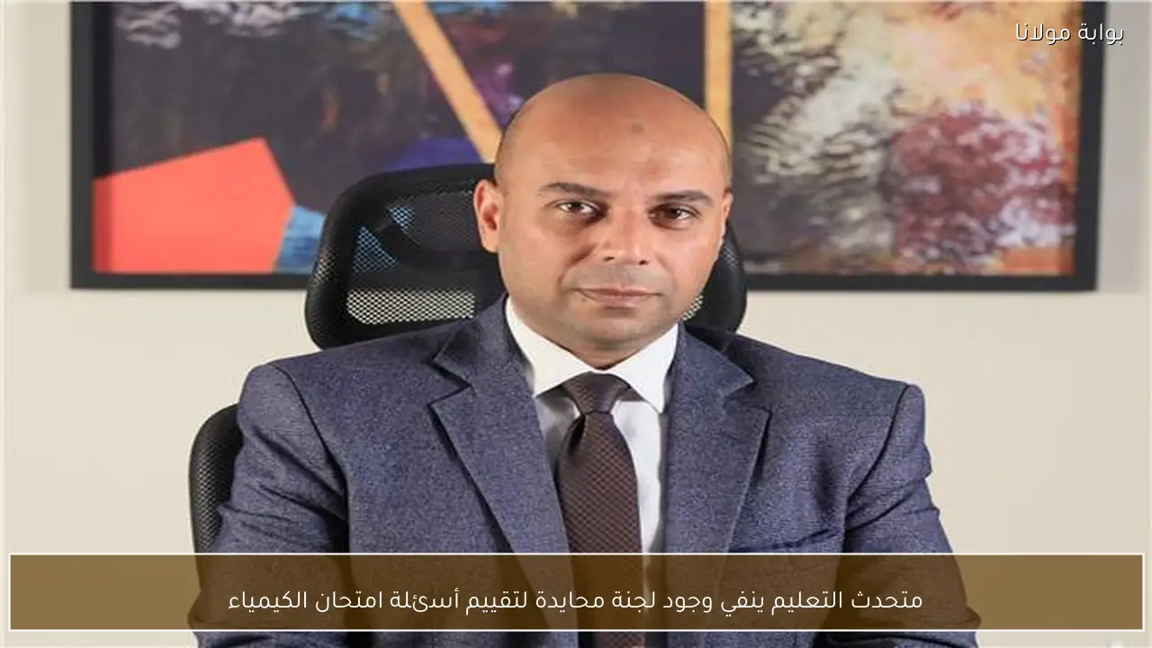 متحدث التعليم ينفي وجود لجنة محايدة لتقييم أسئلة امتحان الكيمياء