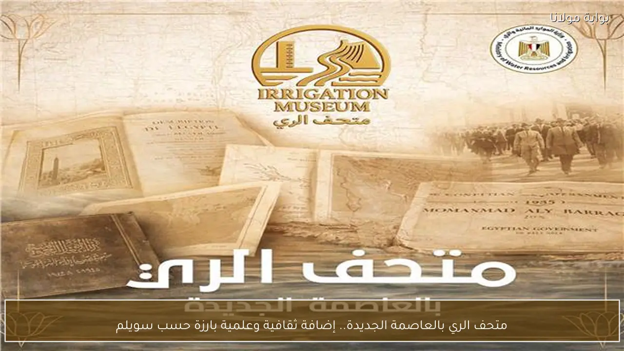 متحف الري بالعاصمة الجديدة.. إضافة ثقافية وعلمية بارزة حسب سويلم