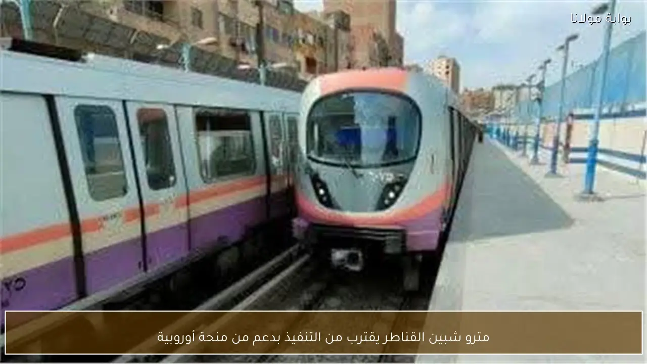 مترو شبين القناطر يقترب من التنفيذ بدعم من منحة أوروبية