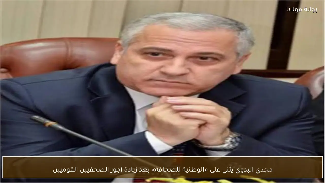 مجدي البدوي يثني على «الوطنية للصحافة» بعد زيادة أجور الصحفيين القوميين