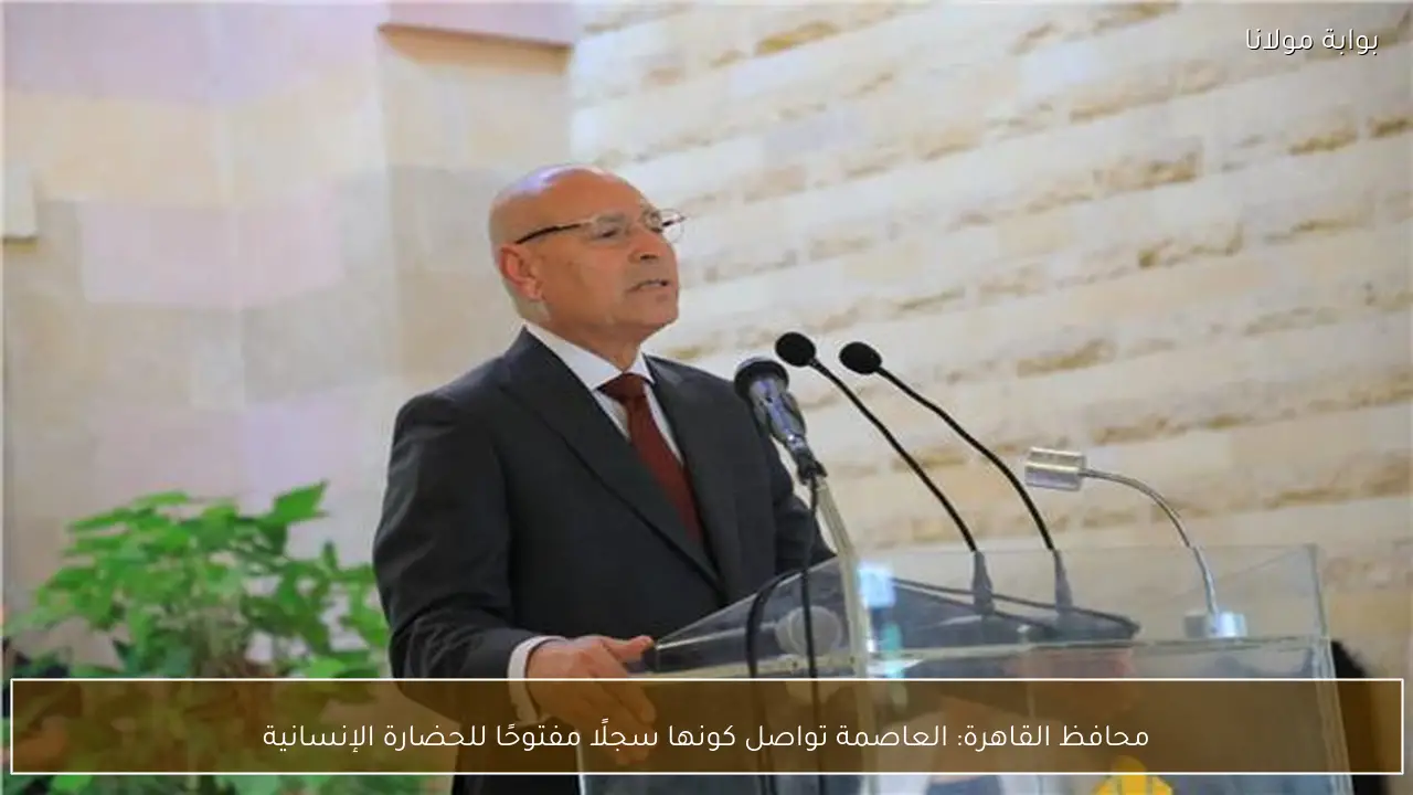محافظ القاهرة: العاصمة تواصل كونها سجلًا مفتوحًا للحضارة الإنسانية