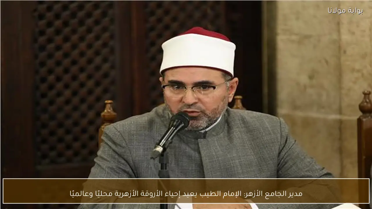 مدير الجامع الأزهر: الإمام الطيب يعيد إحياء الأروقة الأزهرية محليًا وعالميًا