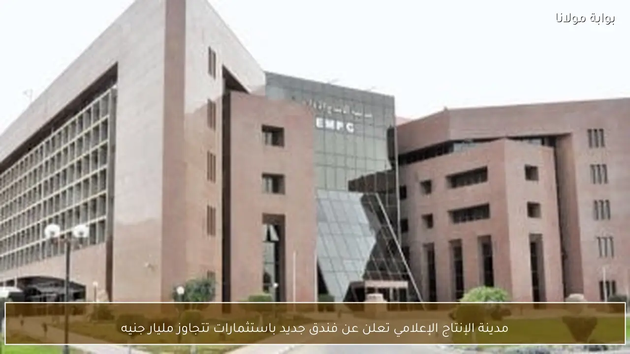 مدينة الإنتاج الإعلامي تعلن عن فندق جديد باستثمارات تتجاوز مليار جنيه