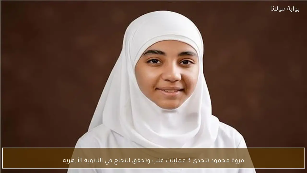مروة محمود تتحدى 3 عمليات قلب وتحقق النجاح في الثانوية الأزهرية