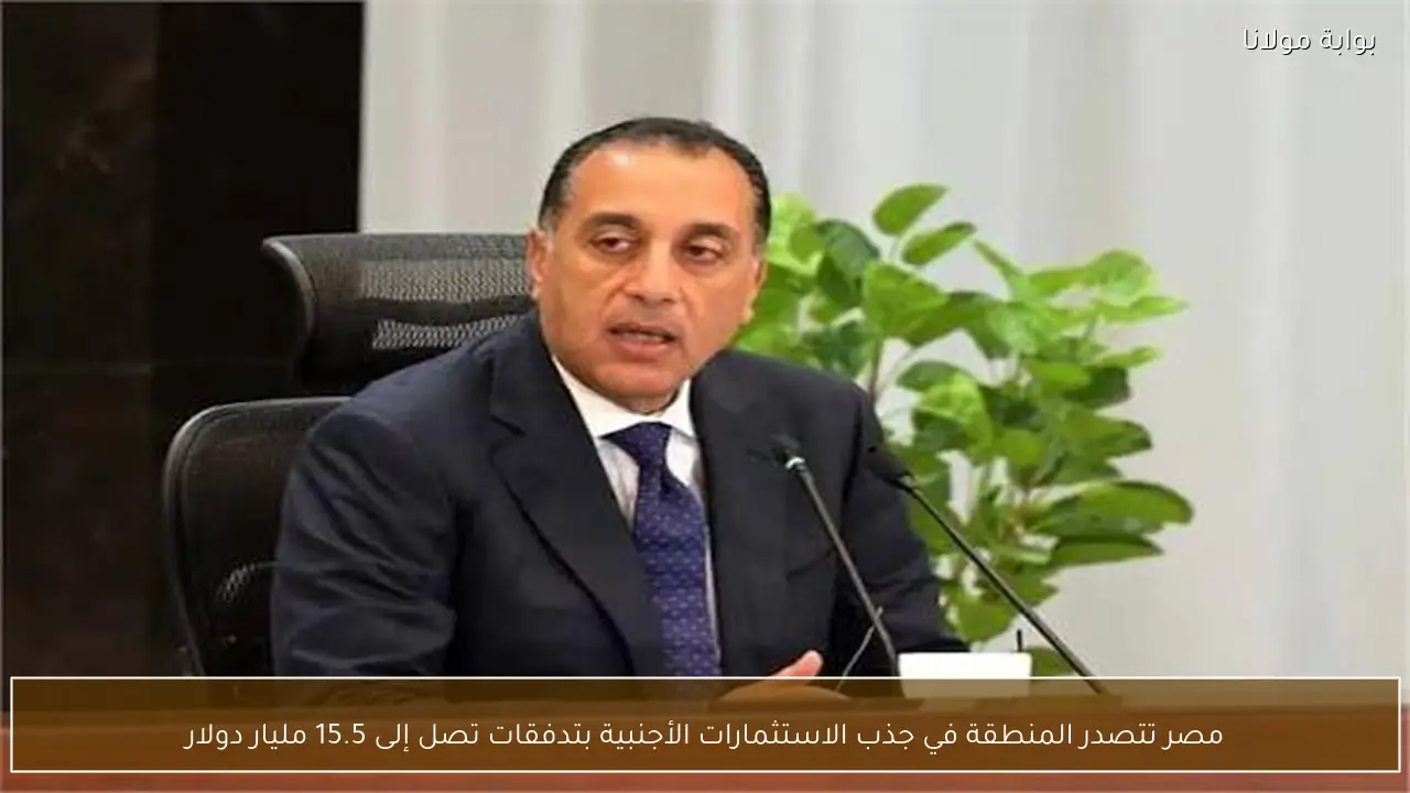 مصر تتصدر المنطقة في جذب الاستثمارات الأجنبية بتدفقات تصل إلى 15.5 مليار دولار
