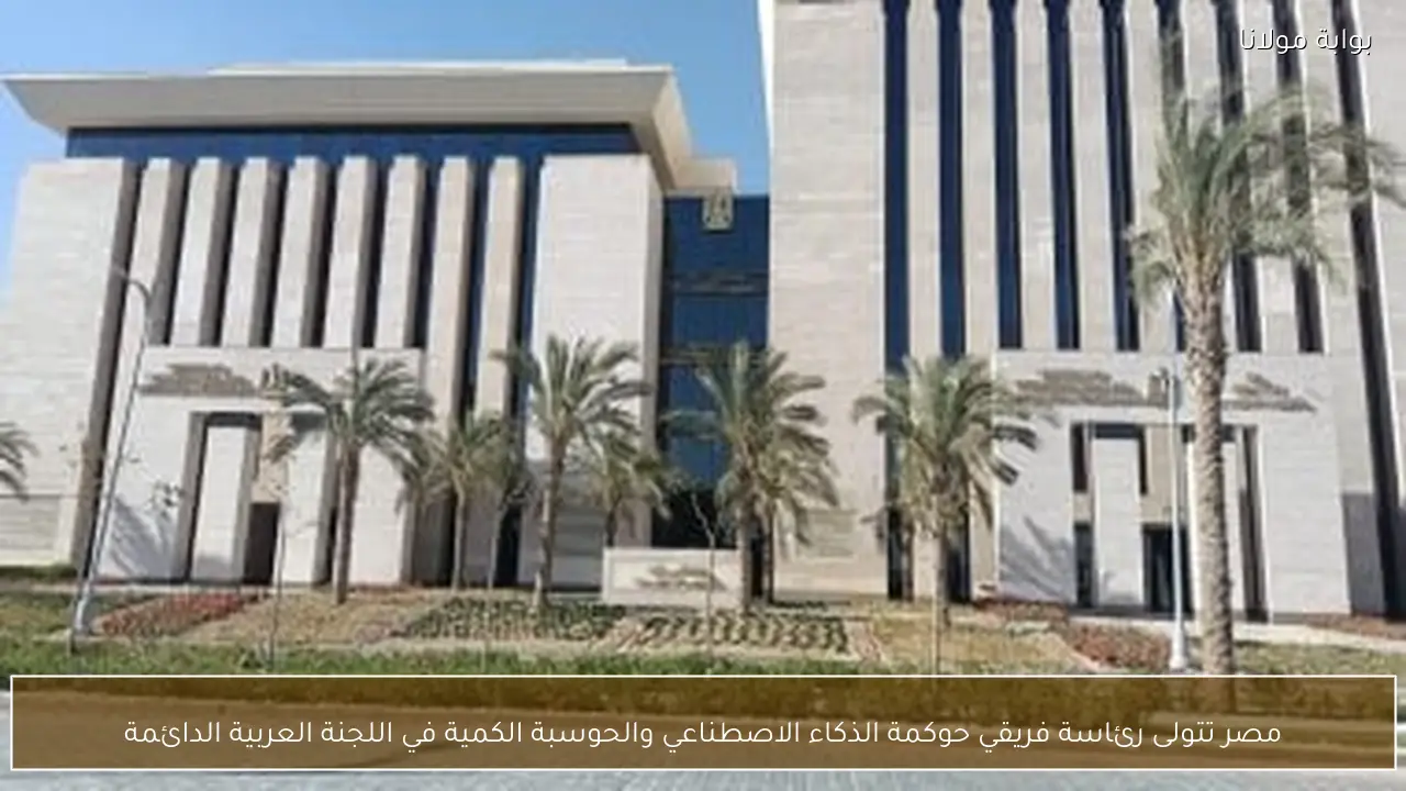 مصر تتولى رئاسة فريقي حوكمة الذكاء الاصطناعي والحوسبة الكمية في اللجنة العربية الدائمة