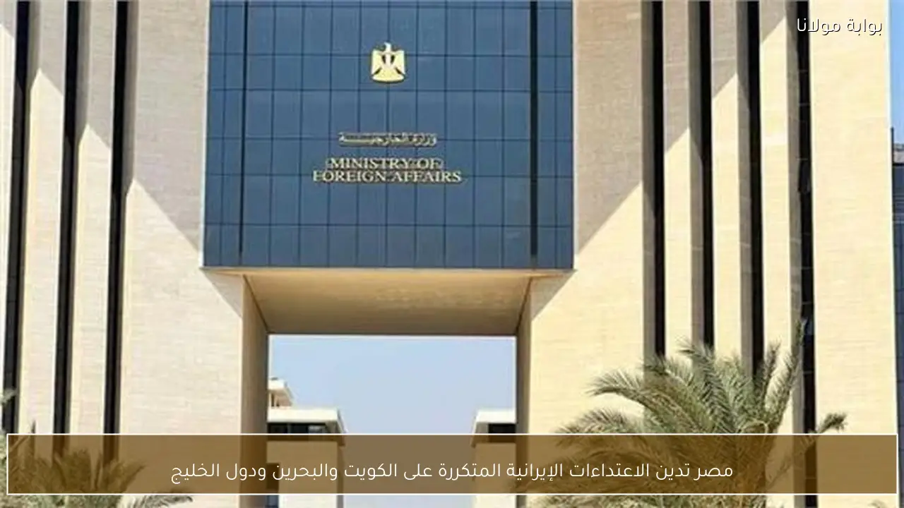مصر تدين الاعتداءات الإيرانية المتكررة على الكويت والبحرين ودول الخليج