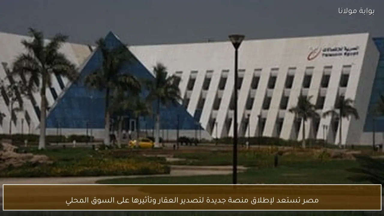 مصر تستعد لإطلاق منصة جديدة لتصدير العقار وتأثيرها على السوق المحلي