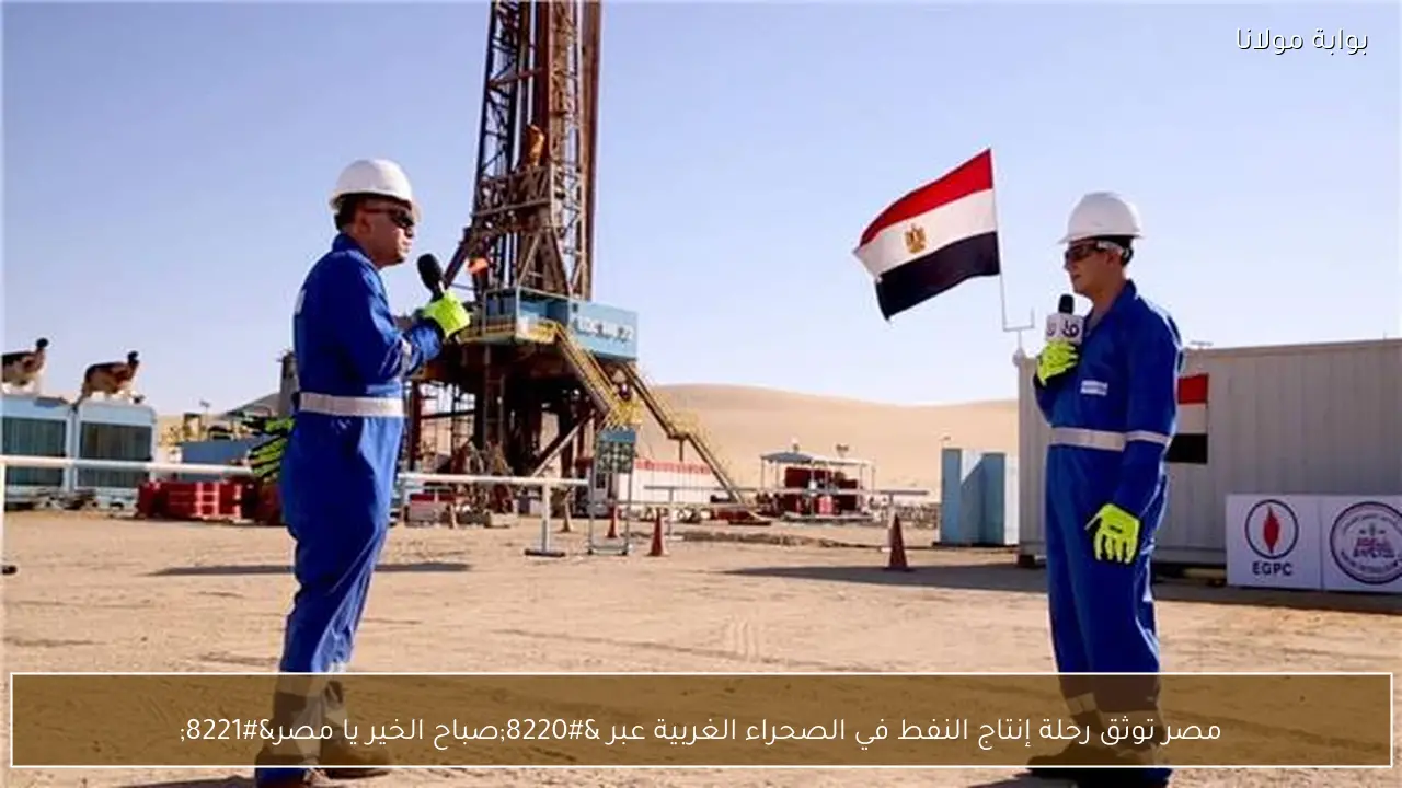مصر توثق رحلة إنتاج النفط في الصحراء الغربية عبر “صباح الخير يا مصر”