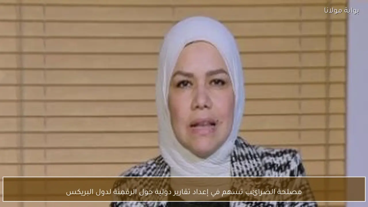مصلحة الضرائب تسهم في إعداد تقارير دولية حول الرقمنة لدول البريكس