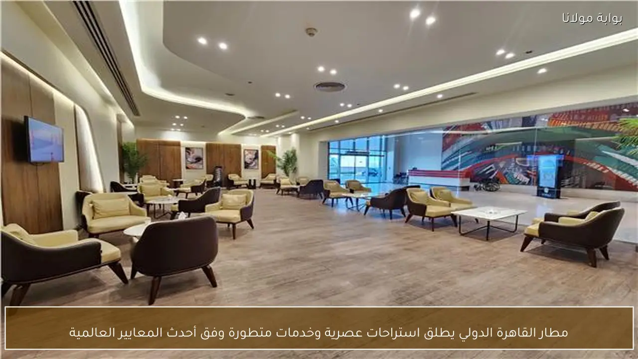 مطار القاهرة الدولي يطلق استراحات عصرية وخدمات متطورة وفق أحدث المعايير العالمية