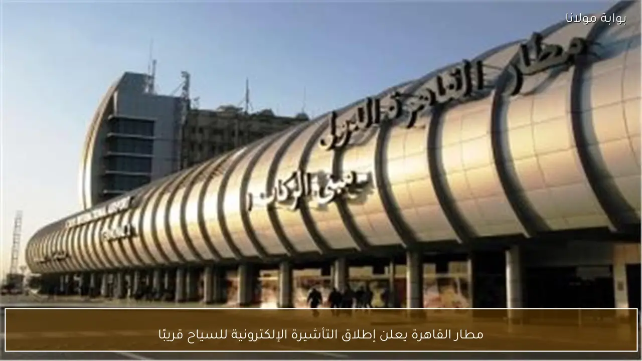 مطار القاهرة يعلن إطلاق التأشيرة الإلكترونية للسياح قريبًا