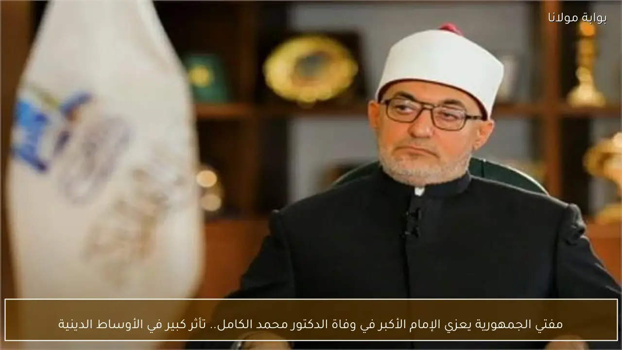مفتي الجمهورية يعزي الإمام الأكبر في وفاة الدكتور محمد الكامل.. تأثر كبير في الأوساط الدينية