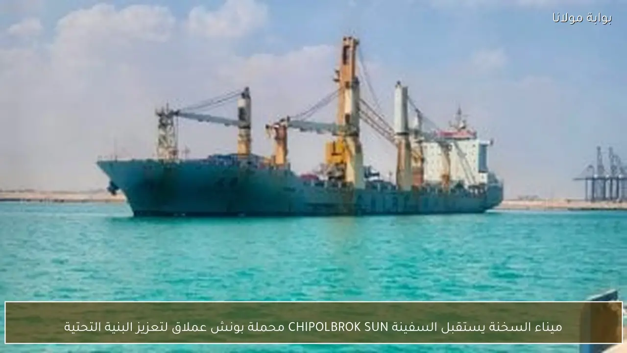 ميناء السخنة يستقبل السفينة CHIPOLBROK SUN محملة بونش عملاق لتعزيز البنية التحتية