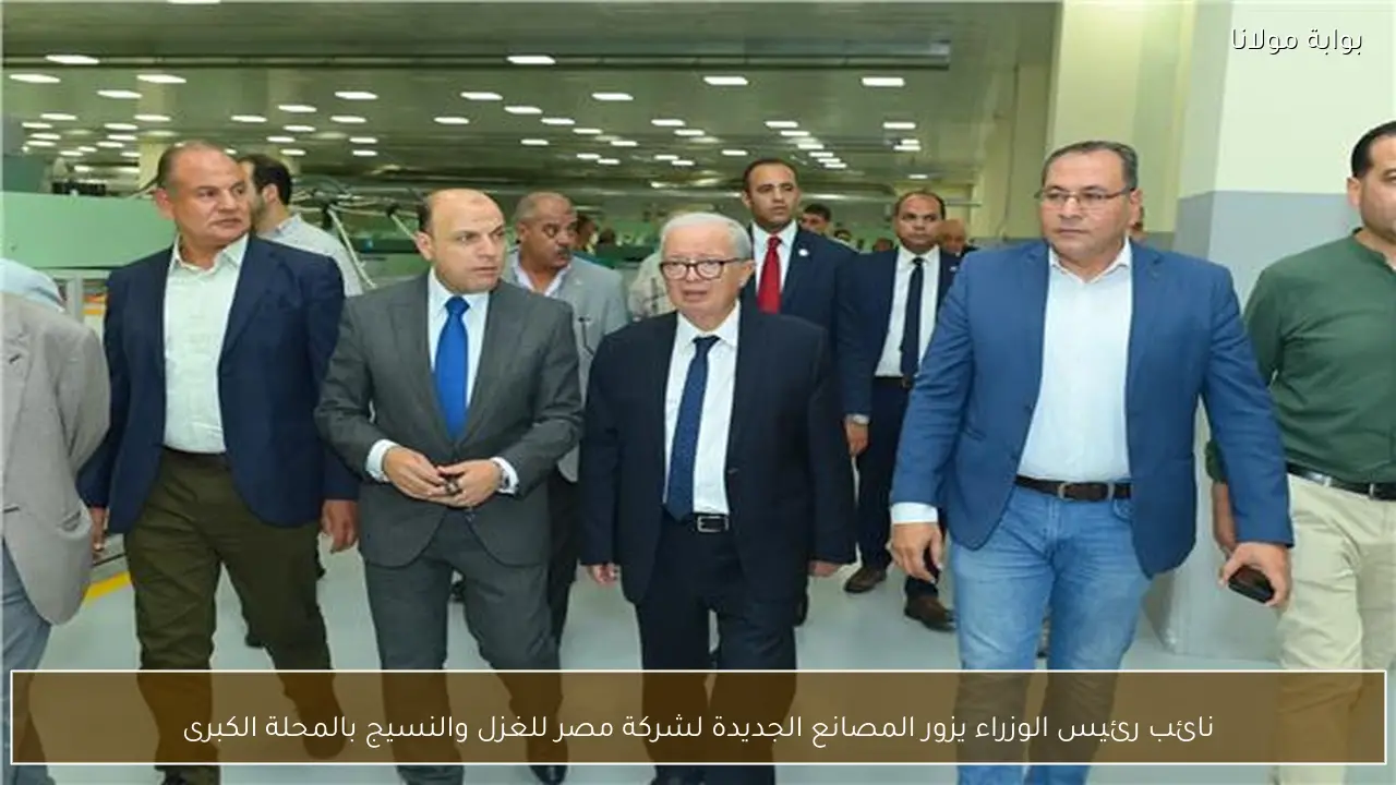 نائب رئيس الوزراء يزور المصانع الجديدة لشركة مصر للغزل والنسيج بالمحلة الكبرى