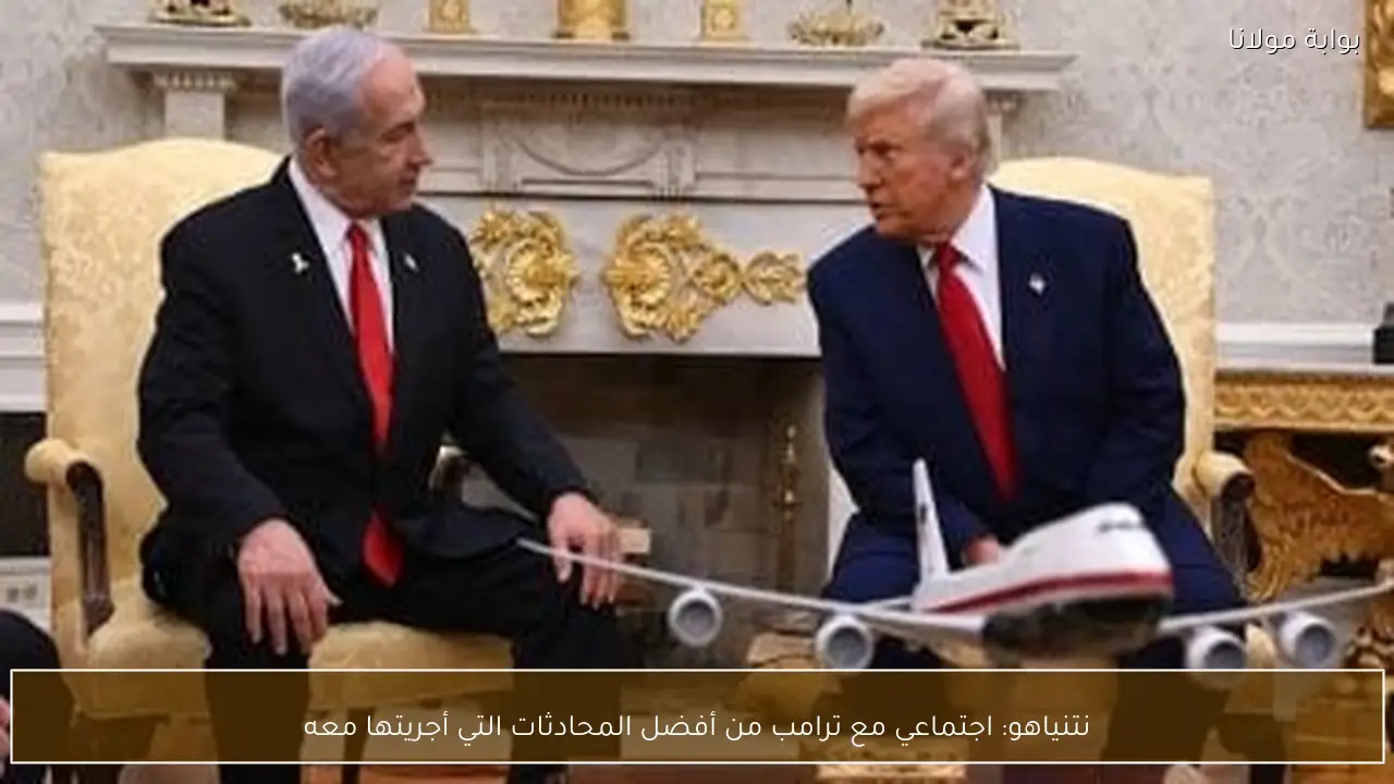 نتنياهو: اجتماعي مع ترامب من أفضل المحادثات التي أجريتها معه