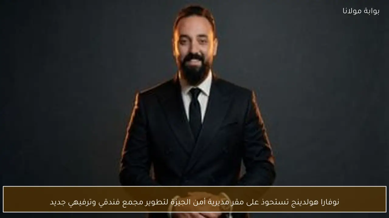 نوفارا هولدينج تستحوذ على مقر مديرية أمن الجيزة لتطوير مجمع فندقي وترفيهي جديد
