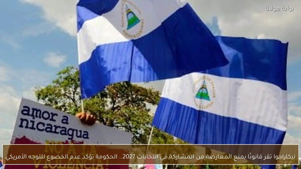 نيكاراجوا تقر قانونًا يمنع المعارضة من المشاركة في انتخابات 2027.. الحكومة تؤكد عدم الخضوع للتوجه الأمريكي