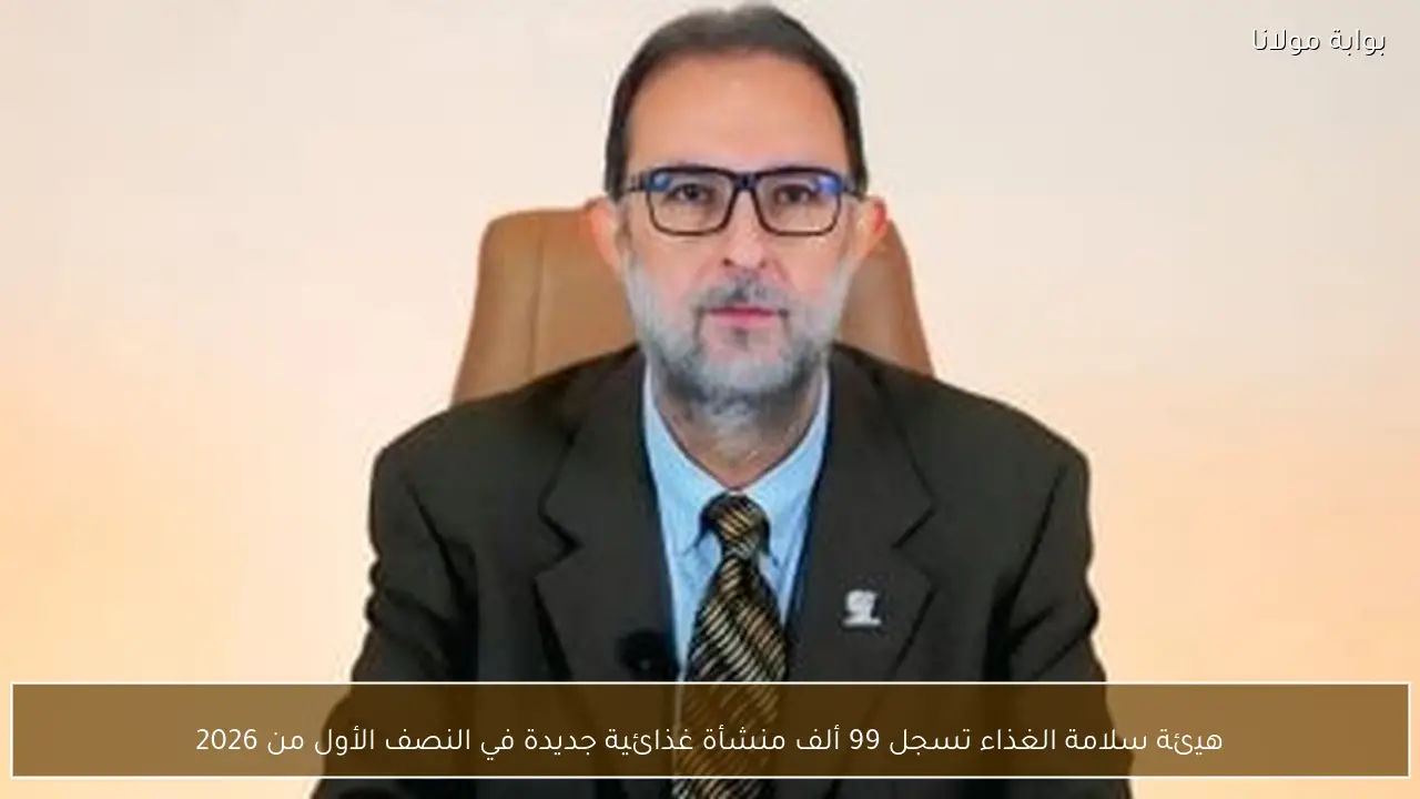 هيئة سلامة الغذاء تسجل 99 ألف منشأة غذائية جديدة في النصف الأول من 2026