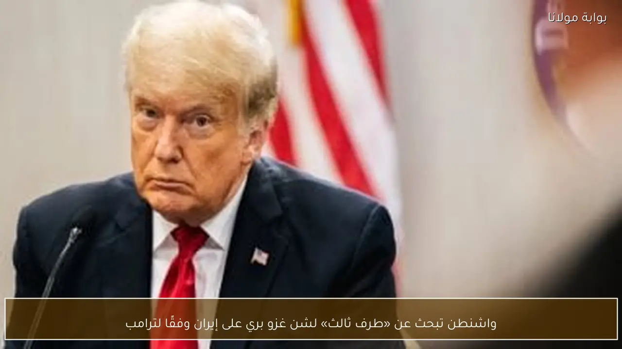 واشنطن تبحث عن «طرف ثالث» لشن غزو بري على إيران وفقًا لترامب