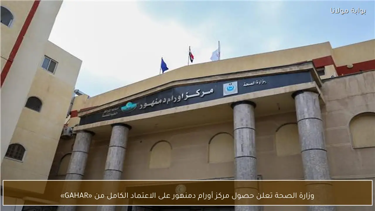 وزارة الصحة تعلن حصول مركز أورام دمنهور على الاعتماد الكامل من «GAHAR»