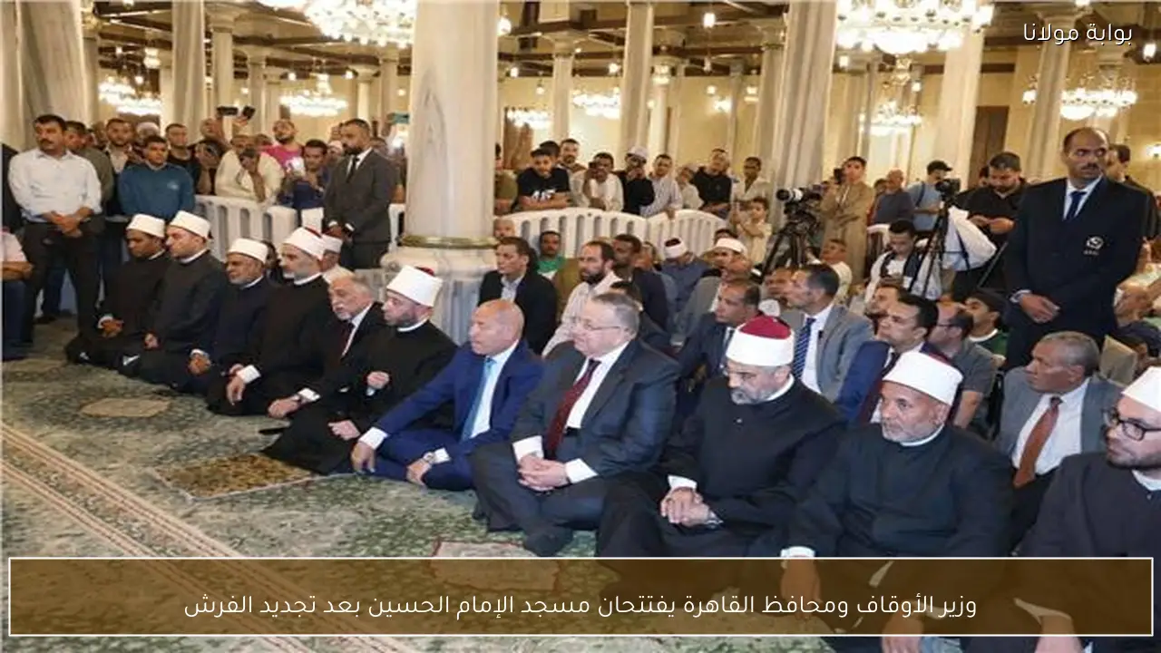 وزير الأوقاف ومحافظ القاهرة يفتتحان مسجد الإمام الحسين بعد تجديد الفرش